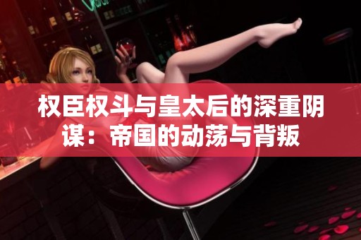 权臣权斗与皇太后的深重阴谋：帝国的动荡与背叛