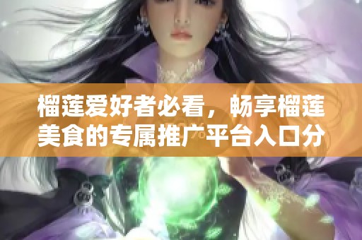 榴莲爱好者必看，畅享榴莲美食的专属推广平台入口分享
