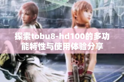 探索tobu8-hd100的多功能特性与使用体验分享