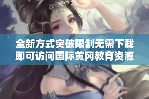 全新方式突破限制无需下载即可访问国际黄冈教育资源网站