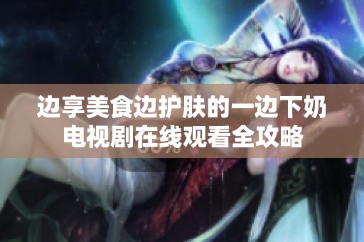 边享美食边护肤的一边下奶电视剧在线观看全攻略