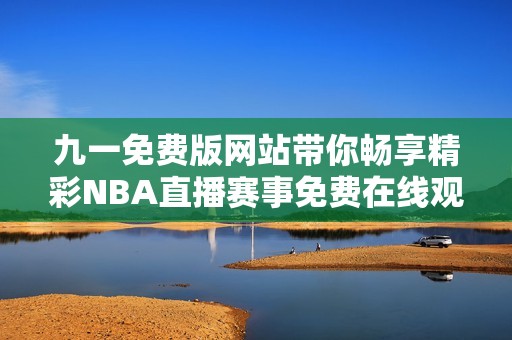 九一免费版网站带你畅享精彩NBA直播赛事免费在线观看