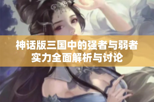 神话版三国中的强者与弱者实力全面解析与讨论