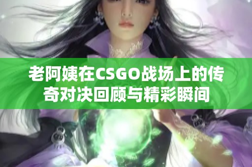 老阿姨在CSGO战场上的传奇对决回顾与精彩瞬间