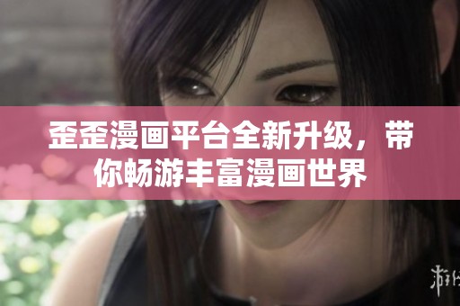歪歪漫画平台全新升级，带你畅游丰富漫画世界