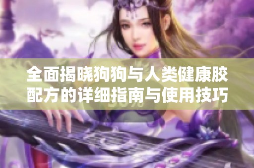 全面揭晓狗狗与人类健康胶配方的详细指南与使用技巧