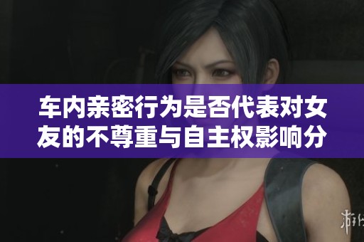 车内亲密行为是否代表对女友的不尊重与自主权影响分析