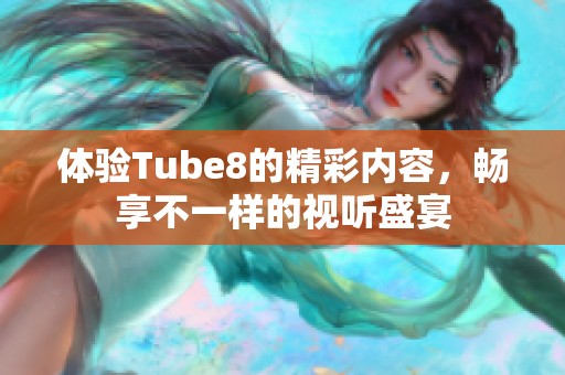 体验Tube8的精彩内容，畅享不一样的视听盛宴