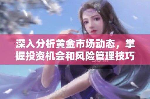 深入分析黄金市场动态，掌握投资机会和风险管理技巧