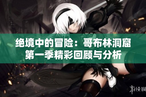 绝境中的冒险：哥布林洞窟第一季精彩回顾与分析