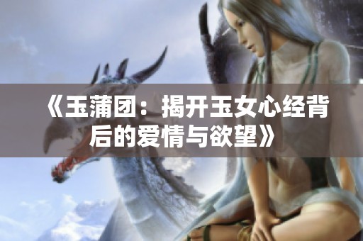 《玉蒲团：揭开玉女心经背后的爱情与欲望》