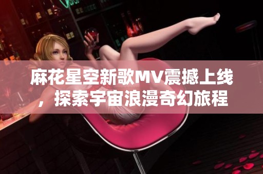 麻花星空新歌MV震撼上线，探索宇宙浪漫奇幻旅程
