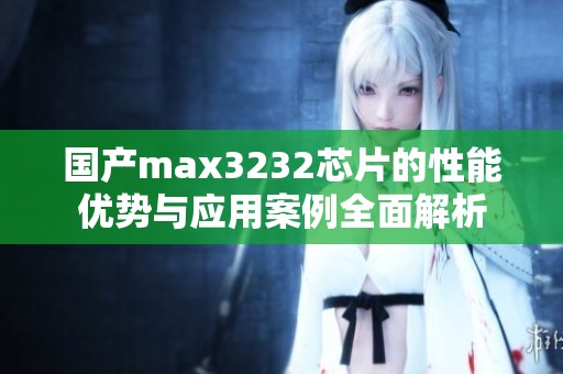 国产max3232芯片的性能优势与应用案例全面解析