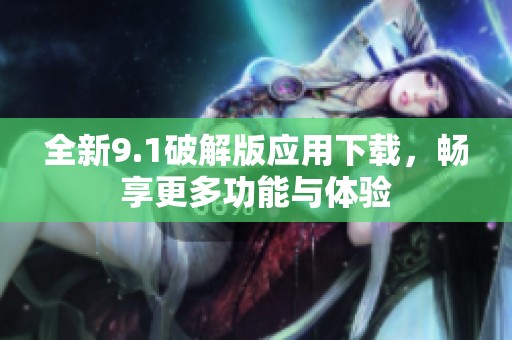 全新9.1破解版应用下载，畅享更多功能与体验