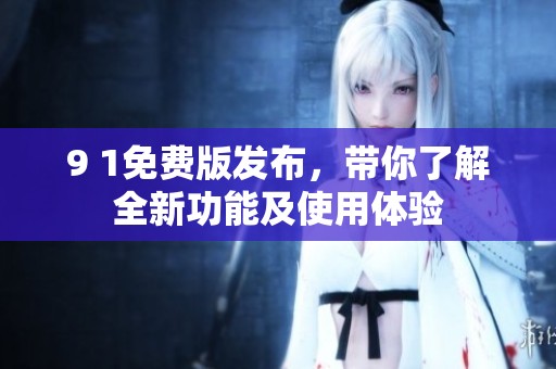 9 1免费版发布，带你了解全新功能及使用体验