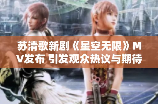 苏清歌新剧《星空无限》MV发布 引发观众热议与期待