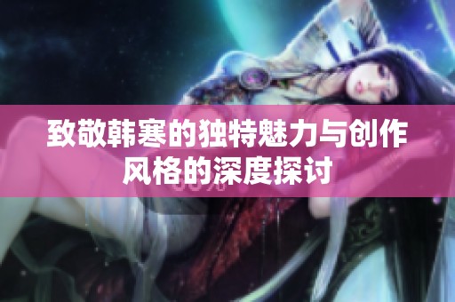 致敬韩寒的独特魅力与创作风格的深度探讨