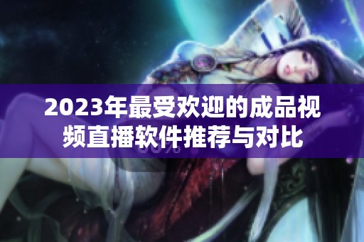 2023年最受欢迎的成品视频直播软件推荐与对比