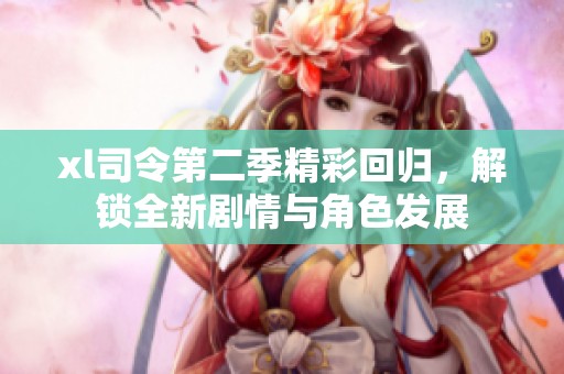 xl司令第二季精彩回归，解锁全新剧情与角色发展