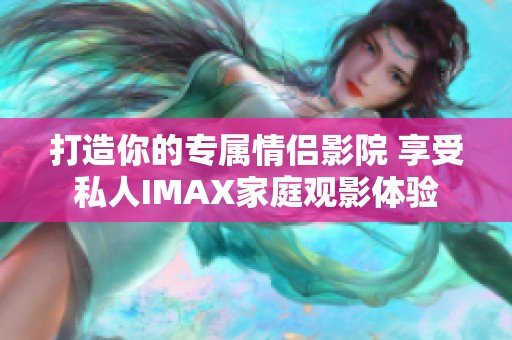 打造你的专属情侣影院 享受私人IMAX家庭观影体验