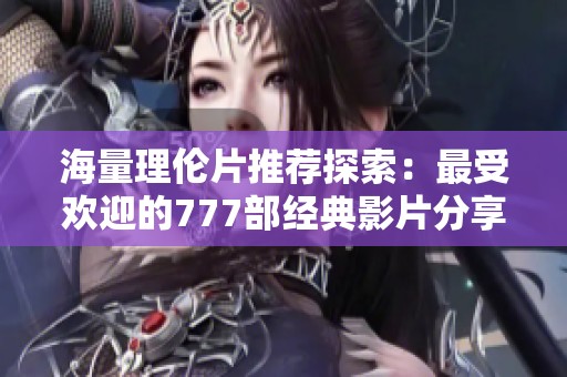 海量理伦片推荐探索：最受欢迎的777部经典影片分享