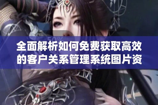 全面解析如何免费获取高效的客户关系管理系统图片资源
