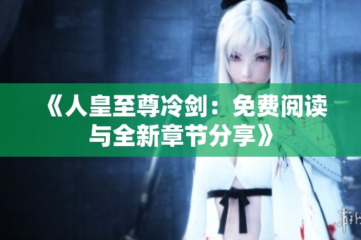 《人皇至尊冷剑：免费阅读与全新章节分享》
