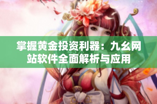 掌握黄金投资利器：九幺网站软件全面解析与应用