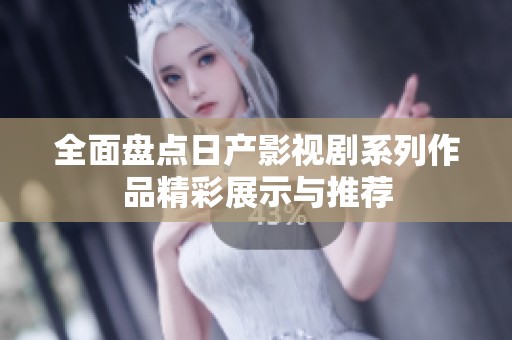 全面盘点日产影视剧系列作品精彩展示与推荐