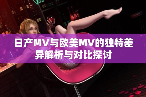 日产MV与欧美MV的独特差异解析与对比探讨