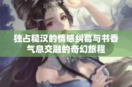 独占糙汉的情感纠葛与书香气息交融的奇幻旅程