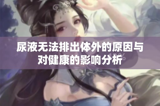 尿液无法排出体外的原因与对健康的影响分析