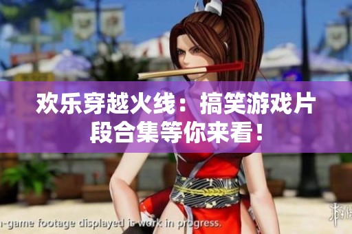 欢乐穿越火线：搞笑游戏片段合集等你来看！