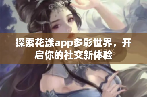 探索花漾app多彩世界，开启你的社交新体验