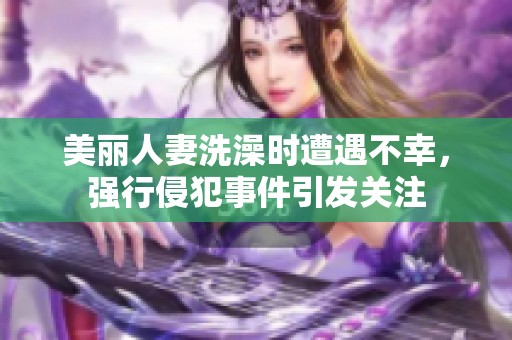 美丽人妻洗澡时遭遇不幸，强行侵犯事件引发关注