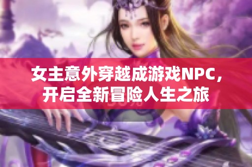 女主意外穿越成游戏NPC，开启全新冒险人生之旅