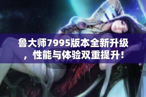 鲁大师7995版本全新升级，性能与体验双重提升！