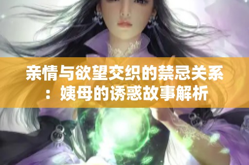 亲情与欲望交织的禁忌关系：姨母的诱惑故事解析