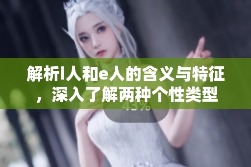 解析i人和e人的含义与特征，深入了解两种个性类型