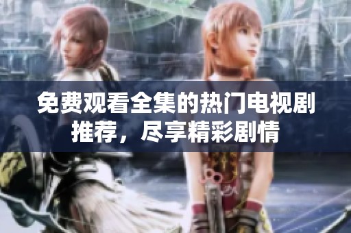 免费观看全集的热门电视剧推荐，尽享精彩剧情