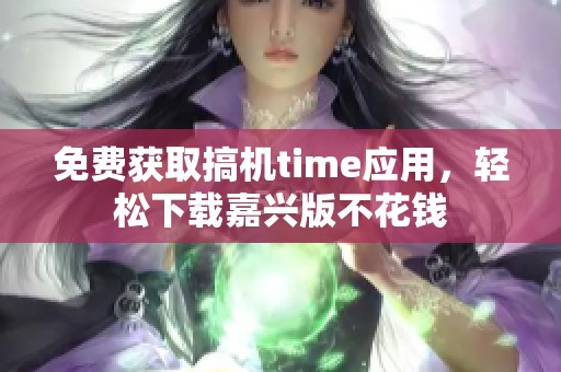 免费获取搞机time应用，轻松下载嘉兴版不花钱