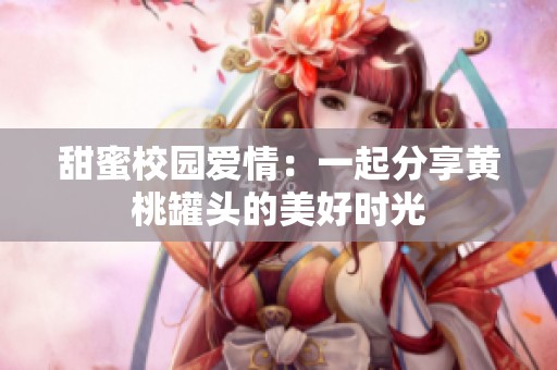 甜蜜校园爱情：一起分享黄桃罐头的美好时光