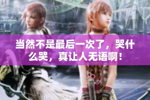 当然不是最后一次了，哭什么哭，真让人无语啊！