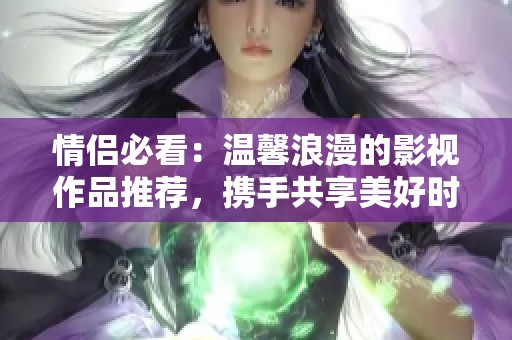 情侣必看：温馨浪漫的影视作品推荐，携手共享美好时光