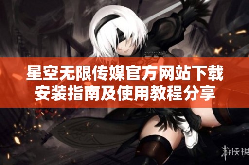 星空无限传媒官方网站下载安装指南及使用教程分享