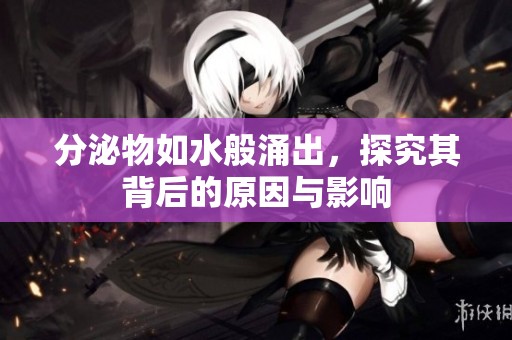 分泌物如水般涌出，探究其背后的原因与影响
