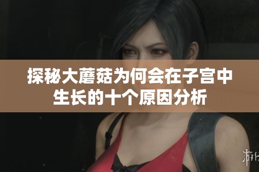探秘大蘑菇为何会在子宫中生长的十个原因分析