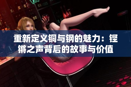 重新定义铜与钢的魅力：铿锵之声背后的故事与价值
