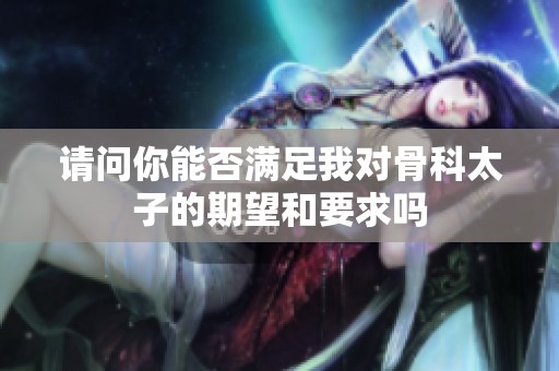 请问你能否满足我对骨科太子的期望和要求吗