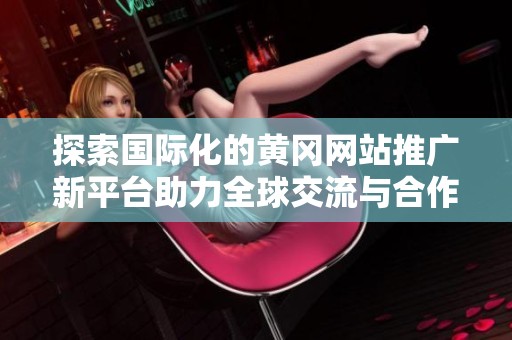 探索国际化的黄冈网站推广新平台助力全球交流与合作